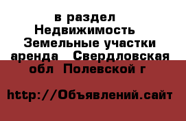  в раздел : Недвижимость » Земельные участки аренда . Свердловская обл.,Полевской г.